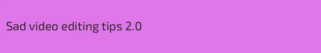 Sad video editing tips 2.0